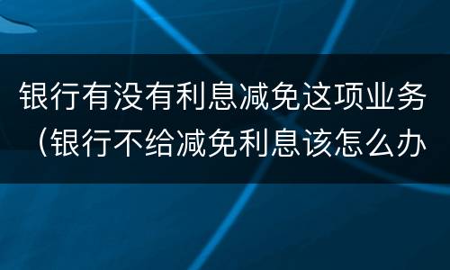 银行有没有利息减免这项业务（银行不给减免利息该怎么办）