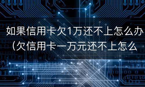 如果信用卡欠1万还不上怎么办（欠信用卡一万元还不上怎么办）