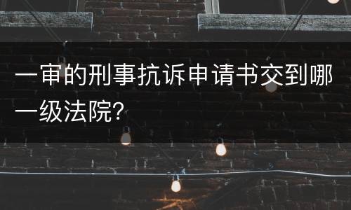 一审的刑事抗诉申请书交到哪一级法院？