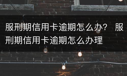 服刑期信用卡逾期怎么办？ 服刑期信用卡逾期怎么办理