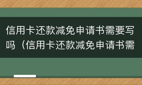 信用卡还款减免申请书需要写吗（信用卡还款减免申请书需要写吗知乎）