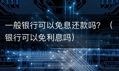 一般银行可以免息还款吗？（银行可以免利息吗）