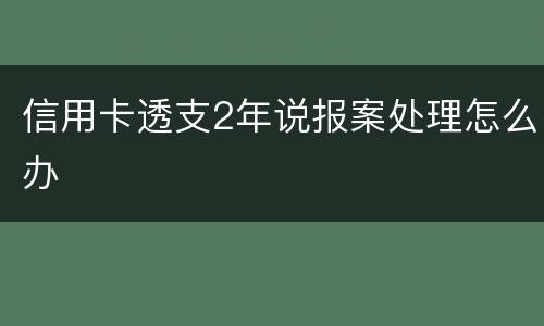 信用卡透支2年说报案处理怎么办