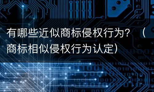 有哪些近似商标侵权行为？（商标相似侵权行为认定）