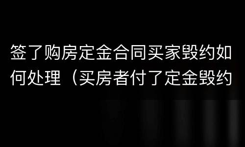 签了购房定金合同买家毁约如何处理（买房者付了定金毁约怎么办）