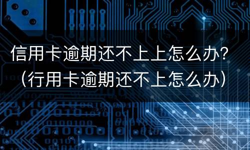 信用卡逾期还不上上怎么办？（行用卡逾期还不上怎么办）