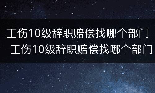 工伤10级辞职赔偿找哪个部门 工伤10级辞职赔偿找哪个部门申请