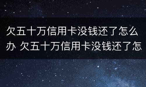 欠五十万信用卡没钱还了怎么办 欠五十万信用卡没钱还了怎么办啊