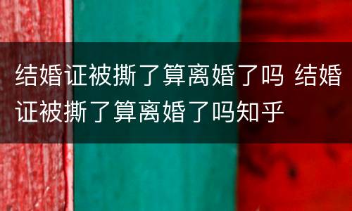 结婚证被撕了算离婚了吗 结婚证被撕了算离婚了吗知乎