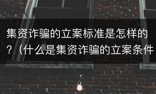 集资诈骗的立案标准是怎样的?（什么是集资诈骗的立案条件）