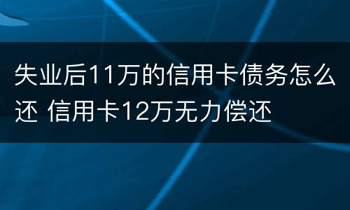 失业后11万的信用卡债务怎么还 信用卡12万无力偿还