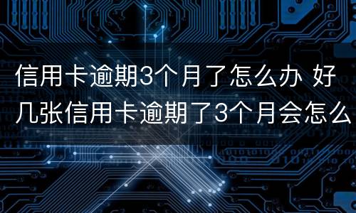 信用卡逾期3个月了怎么办 好几张信用卡逾期了3个月会怎么样