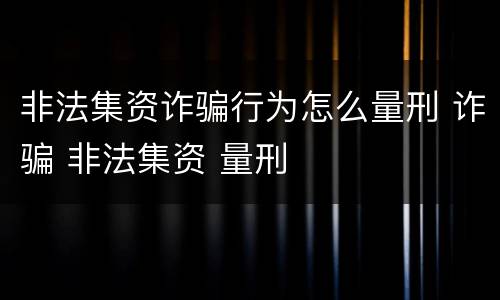 非法集资诈骗行为怎么量刑 诈骗 非法集资 量刑