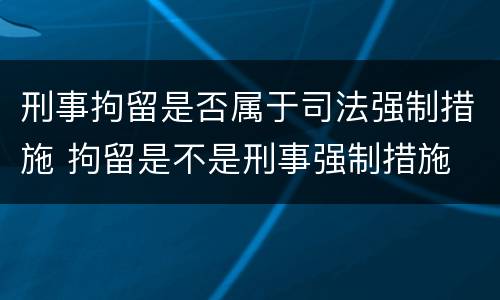 刑事拘留是否属于司法强制措施 拘留是不是刑事强制措施