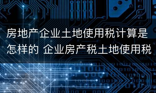 房地产企业土地使用税计算是怎样的 企业房产税土地使用税如何计算