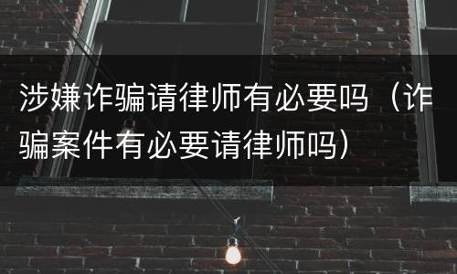 涉嫌诈骗请律师有必要吗（诈骗案件有必要请律师吗）