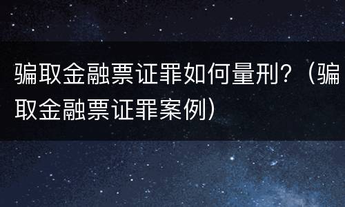 骗取金融票证罪如何量刑?（骗取金融票证罪案例）