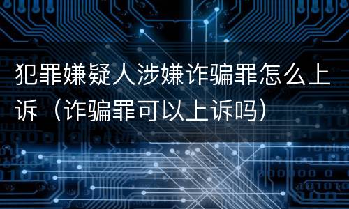 犯罪嫌疑人涉嫌诈骗罪怎么上诉（诈骗罪可以上诉吗）