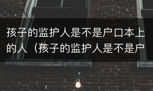 孩子的监护人是不是户口本上的人（孩子的监护人是不是户口本上的人怎么填）