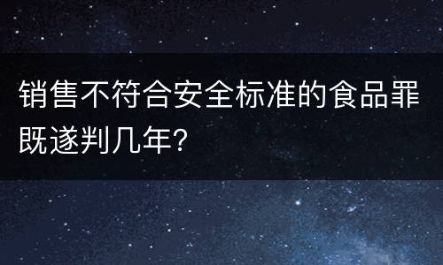 销售不符合安全标准的食品罪既遂判几年？