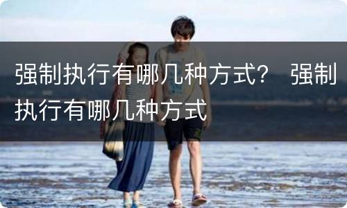 强制执行有哪几种方式？ 强制执行有哪几种方式