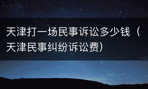 天津打一场民事诉讼多少钱（天津民事纠纷诉讼费）