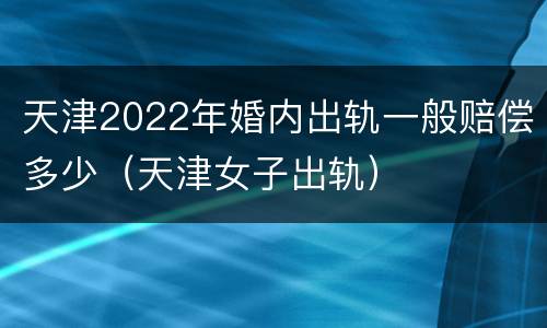 天津2022年婚内出轨一般赔偿多少（天津女子出轨）