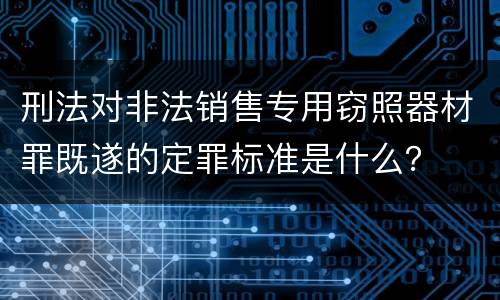 刑法对非法销售专用窃照器材罪既遂的定罪标准是什么？