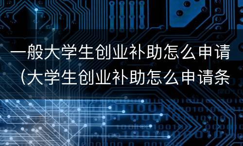 一般大学生创业补助怎么申请（大学生创业补助怎么申请条件）