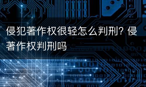 侵犯著作权很轻怎么判刑? 侵著作权判刑吗
