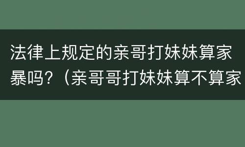 法律上规定的亲哥打妹妹算家暴吗?（亲哥哥打妹妹算不算家暴）