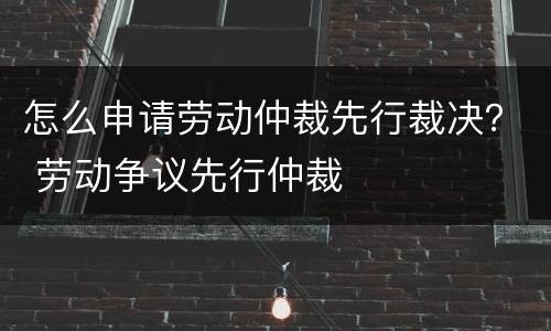 怎么申请劳动仲裁先行裁决？ 劳动争议先行仲裁