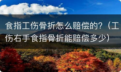 食指工伤骨折怎么赔偿的?（工伤右手食指骨折能赔偿多少）