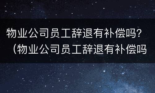 物业公司员工辞退有补偿吗？（物业公司员工辞退有补偿吗怎么算）