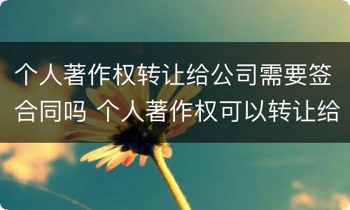 个人著作权转让给公司需要签合同吗 个人著作权可以转让给公司吗