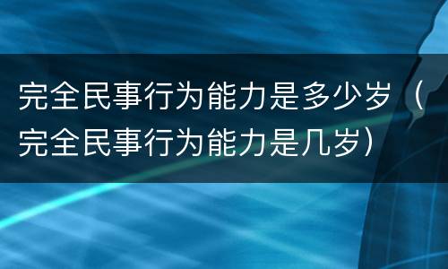 完全民事行为能力是多少岁（完全民事行为能力是几岁）