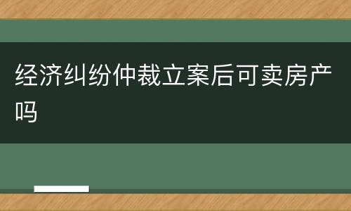 经济纠纷仲裁立案后可卖房产吗