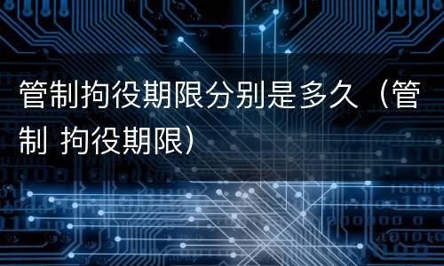 管制拘役期限分别是多久（管制 拘役期限）