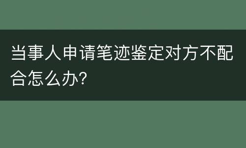 当事人申请笔迹鉴定对方不配合怎么办？