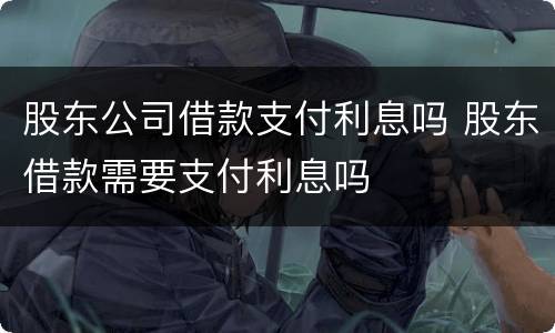 股东公司借款支付利息吗 股东借款需要支付利息吗