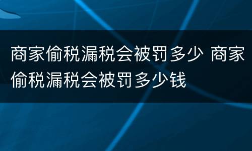 商家偷税漏税会被罚多少 商家偷税漏税会被罚多少钱