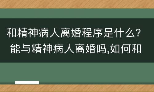 和精神病人离婚程序是什么？ 能与精神病人离婚吗,如何和精神病人离婚