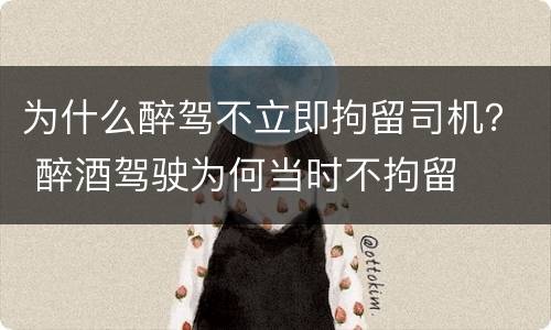 为什么醉驾不立即拘留司机？ 醉酒驾驶为何当时不拘留