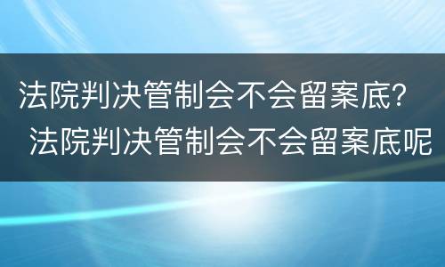 法院判决管制会不会留案底？ 法院判决管制会不会留案底呢