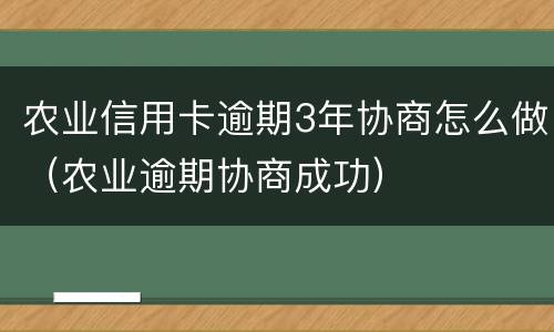 农业信用卡逾期3年协商怎么做（农业逾期协商成功）