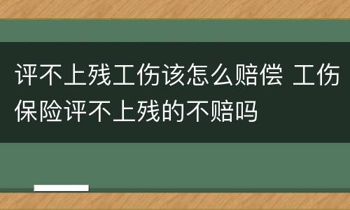 评不上残工伤该怎么赔偿 工伤保险评不上残的不赔吗
