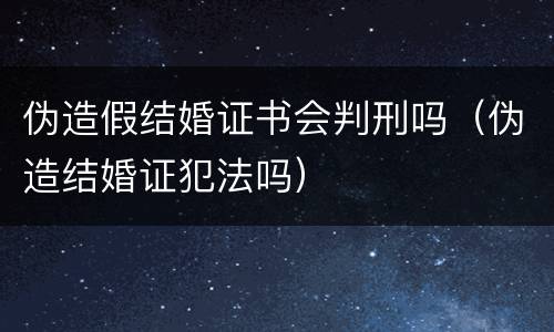 伪造假结婚证书会判刑吗（伪造结婚证犯法吗）