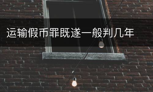 运输假币罪既遂一般判几年