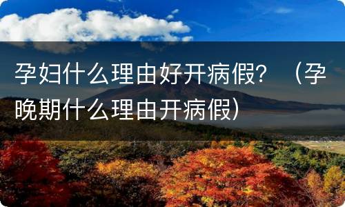 孕妇什么理由好开病假？（孕晚期什么理由开病假）