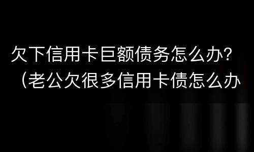 欠下信用卡巨额债务怎么办？（老公欠很多信用卡债怎么办）